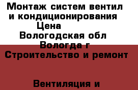 Монтаж систем вентил. и кондиционирования › Цена ­ 5 500 - Вологодская обл., Вологда г. Строительство и ремонт » Вентиляция и кондиционирование   